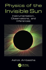 Title: Physics of the Invisible Sun: Instrumentation, Observations, and Inferences, Author: Ashok Ambastha