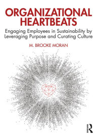 Title: Organizational Heartbeats: Engaging Employees in Sustainability by Leveraging Purpose and Curating Culture, Author: M. Brooke Moran