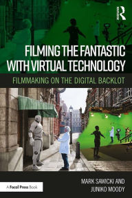 Title: Filming the Fantastic with Virtual Technology: Filmmaking on the Digital Backlot, Author: Mark Sawicki
