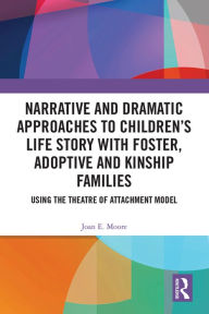 Title: Narrative and Dramatic Approaches to Children's Life Story with Foster, Adoptive and Kinship Families: Using the Theatre of Attachment Model, Author: Joan E. Moore