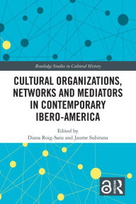 Title: Cultural Organizations, Networks and Mediators in Contemporary Ibero-America, Author: Diana Roig-Sanz