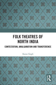 Title: Folk Theatres of North India: Contestation, Amalgamation and Transference, Author: Karan Singh