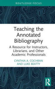 Title: Teaching the Annotated Bibliography: A Resource for Instructors, Librarians, and Other Academic Professionals, Author: Cynthia A. Cochran