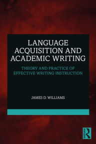 Title: Language Acquisition and Academic Writing: Theory and Practice of Effective Writing Instruction, Author: James D. Williams