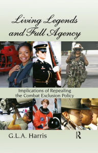 Title: Living Legends and Full Agency: Implications of Repealing the Combat Exclusion Policy, Author: G.L.A. Harris