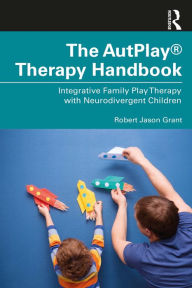 Title: The AutPlay® Therapy Handbook: Integrative Family Play Therapy with Neurodivergent Children, Author: Robert Jason Grant