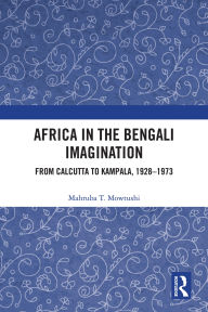 Title: Africa in the Bengali Imagination: From Calcutta to Kampala, 1928-1973, Author: Mahruba T. Mowtushi
