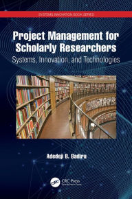 Title: Project Management for Scholarly Researchers: Systems, Innovation, and Technologies, Author: Adedeji B. Badiru