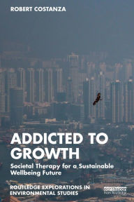 Title: Addicted to Growth: Societal Therapy for a Sustainable Wellbeing Future, Author: Robert Costanza