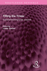 Title: Tilting the Tower: lesbians/ teaching/ queer subjects, Author: Linda Garber