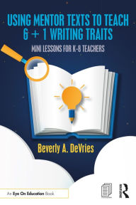 Title: Using Mentor Texts to Teach 6 + 1 Writing Traits: Mini Lessons for K-8 Teachers, Author: Beverly A. DeVries