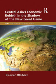 Title: Central Asia's Economic Rebirth in the Shadow of the New Great Game, Author: Djoomart Otorbaev