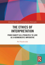 Title: The Ethics of Interpretation: From Charity as a Principle to Love as a Hermeneutic Imperative, Author: Pol Vandevelde