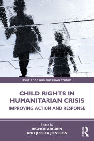 Title: Child Rights in Humanitarian Crisis: Improving Action and Response, Author: Rigmor Argren