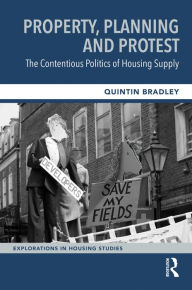Title: Property, Planning and Protest: The Contentious Politics of Housing Supply, Author: Quintin Bradley
