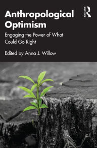 Title: Anthropological Optimism: Engaging the Power of What Could Go Right, Author: Anna J. Willow