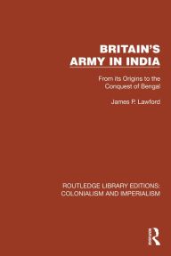 Title: Britain's Army in India: From its Origins to the Conquest of Bengal, Author: James P. Lawford