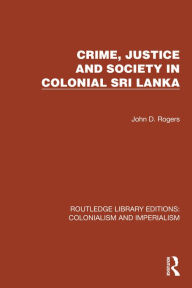 Title: Crime, Justice and Society in Colonial Sri Lanka, Author: John D. Rogers