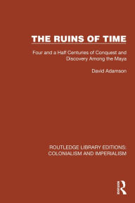 Title: The Ruins of Time: Four and a Half Centuries of Conquest and Discovery Among the Maya, Author: David Adamson