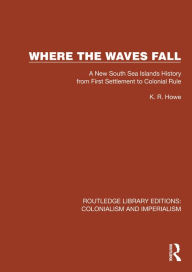 Title: Where the Waves Fall: A New South Sea Islands History from First Settlement to Colonial Rule, Author: K.R.  Howe