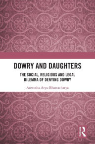 Title: Dowry and Daughters: The Social, Religious and Legal Dilemma of Denying Dowry, Author: Anwesha Arya-Bhattacharya