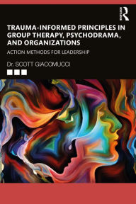 Title: Trauma-Informed Principles in Group Therapy, Psychodrama, and Organizations: Action Methods for Leadership, Author: Scott Giacomucci