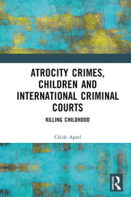 Title: Atrocity Crimes, Children and International Criminal Courts: Killing Childhood, Author: Cécile Aptel