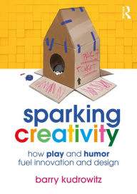 Title: Sparking Creativity: How Play and Humor Fuel Innovation and Design, Author: Barry Kudrowitz