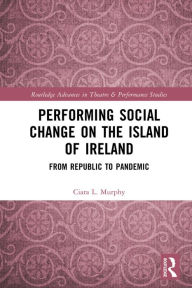 Title: Performing Social Change on the Island of Ireland: From Republic to Pandemic, Author: Ciara L. Murphy