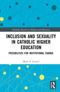 Title: Inclusion and Sexuality in Catholic Higher Education: Possibilities for Institutional Change, Author: Mark A. Levand