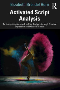 Title: Activated Script Analysis: An Integrative Approach to Play Analysis through Creative Expression and Devised Theatre, Author: Elizabeth Brendel Horn