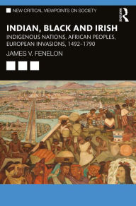 Title: Indian, Black and Irish: Indigenous Nations, African Peoples, European Invasions, 1492-1790, Author: James V. Fenelon