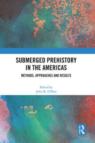 Title: Submerged Prehistory in the Americas: Methods, Approaches and Results, Author: John M. O'Shea