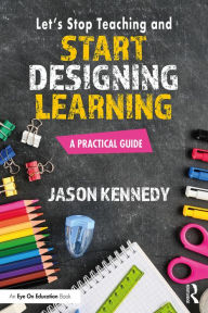 Title: Let's Stop Teaching and Start Designing Learning: A Practical Guide, Author: Jason Kennedy