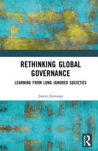 Title: Rethinking Global Governance: Learning from Long Ignored Societies, Author: Justin Jennings