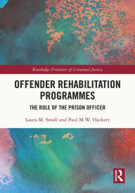 Title: Offender Rehabilitation Programmes: The Role of the Prison Officer, Author: Laura M. Small