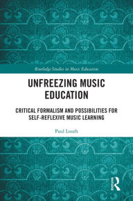 Title: Unfreezing Music Education: Critical Formalism and Possibilities for Self-Reflexive Music Learning, Author: Paul Louth