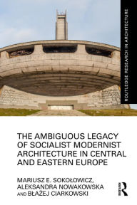 Title: The Ambiguous Legacy of Socialist Modernist Architecture in Central and Eastern Europe, Author: Mariusz Sokolowicz