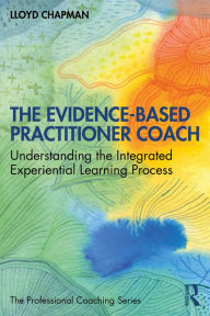 Title: The Evidence-Based Practitioner Coach: Understanding the Integrated Experiential Learning Process, Author: Lloyd Chapman