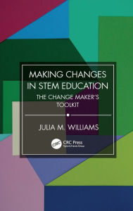 Title: Making Changes in STEM Education: The Change Maker's Toolkit, Author: Julia M. Williams