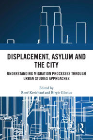 Title: Displacement, Asylum and the City: Understanding Migration Processes through Urban Studies Approaches, Author: René Kreichauf