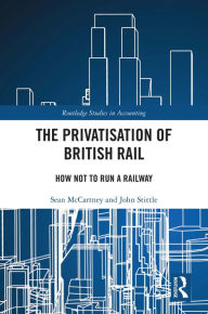 Title: The Privatisation of British Rail: How Not to Run a Railway, Author: Sean McCartney