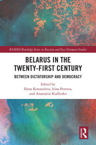 Title: Belarus in the Twenty-First Century: Between Dictatorship and Democracy, Author: Elena Korosteleva