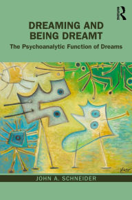 Title: Dreaming and Being Dreamt: The Psychoanalytic Function of Dreams, Author: John A. Schneider