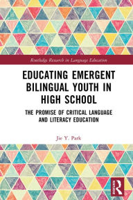 Title: Educating Emergent Bilingual Youth in High School: The Promise of Critical Language and Literacy Education, Author: Jie Y. Park