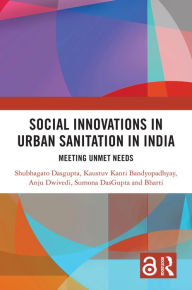 Title: Social Innovations in Urban Sanitation in India: Meeting Unmet Needs, Author: Shubhagato Dasgupta