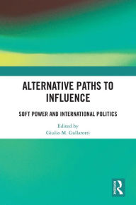 Title: Alternative Paths to Influence: Soft Power and International Politics, Author: Giulio M. Gallarotti