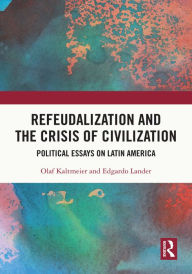 Title: Refeudalization and the Crisis of Civilization: Political essays by Olaf Kaltmeier and Edgardo Lander, Author: Olaf Kaltmeier