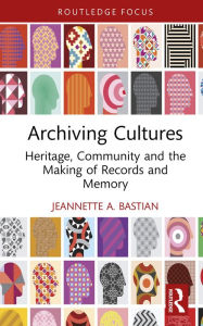 Title: Archiving Cultures: Heritage, community and the making of records and memory, Author: Jeannette A. Bastian