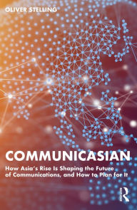 Title: CommunicAsian: How Asia's Rise Is Shaping the Future of Communications, and How to Plan for It, Author: Oliver Stelling